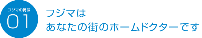 フジマの特徴01 フジマはあなたの街のホームドクターです