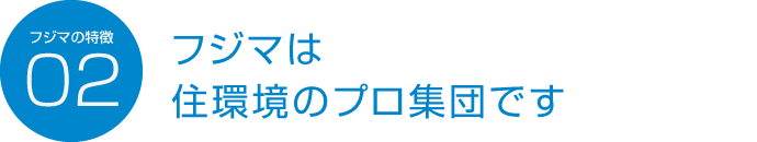 フジマの特徴02 フジマは住環境のプロ集団です
